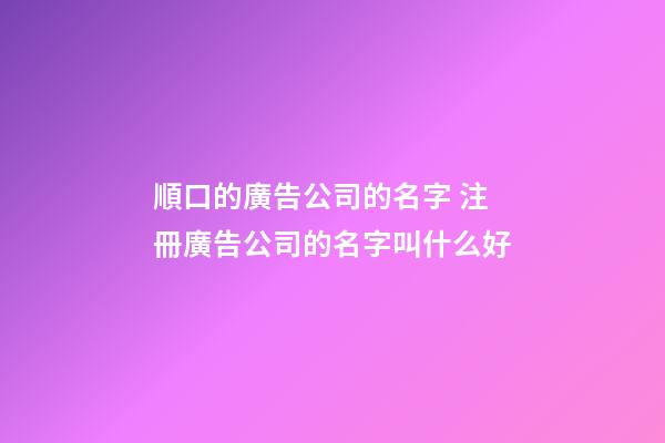 順口的廣告公司的名字 注冊廣告公司的名字叫什么好-第1張-公司起名-玄機(jī)派
